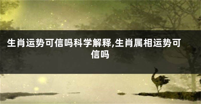 生肖运势可信吗科学解释,生肖属相运势可信吗