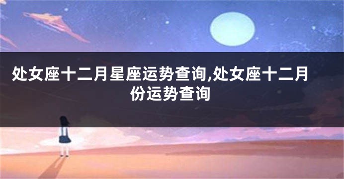 处女座十二月星座运势查询,处女座十二月份运势查询