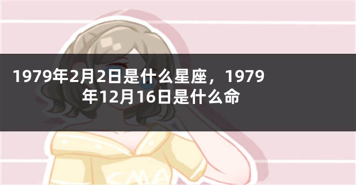 1979年2月2日是什么星座，1979年12月16日是什么命