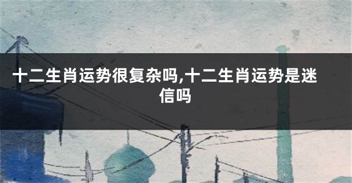 十二生肖运势很复杂吗,十二生肖运势是迷信吗