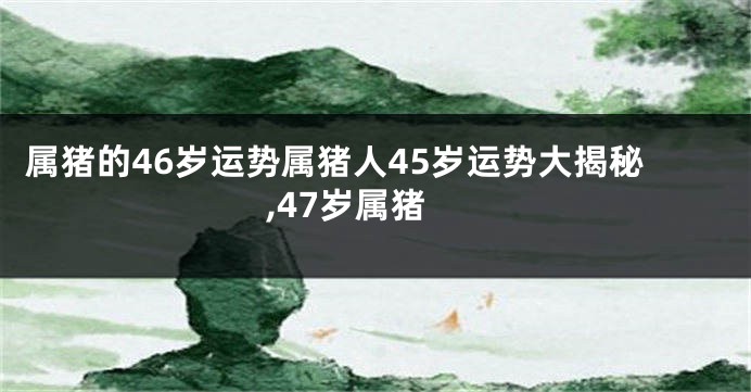 属猪的46岁运势属猪人45岁运势大揭秘,47岁属猪