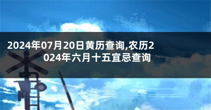2024年07月20日黄历查询,农历2024年六月十五宜忌查询
