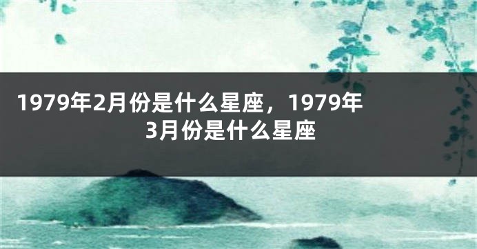 1979年2月份是什么星座，1979年3月份是什么星座