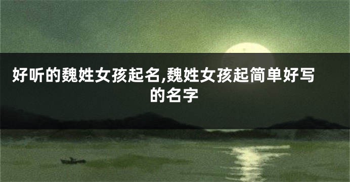 好听的魏姓女孩起名,魏姓女孩起简单好写的名字