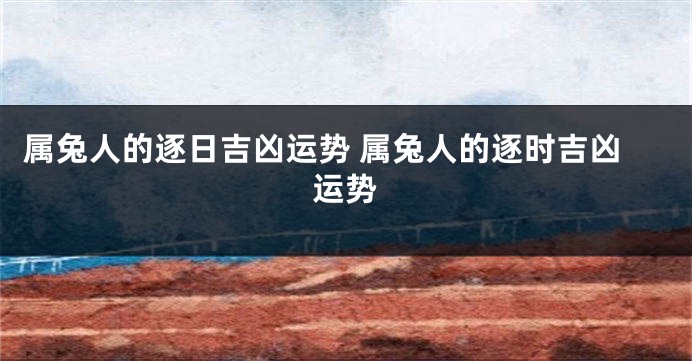 属兔人的逐日吉凶运势 属兔人的逐时吉凶运势