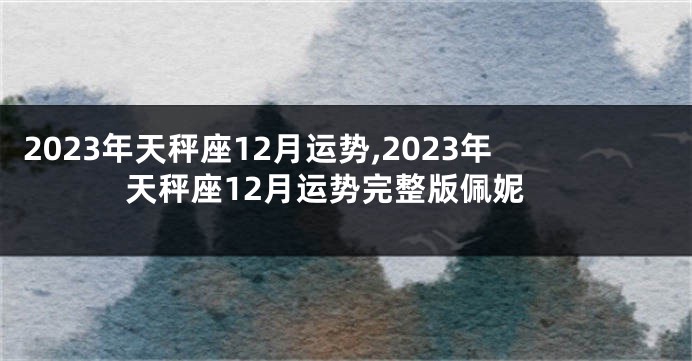 2023年天秤座12月运势,2023年天秤座12月运势完整版佩妮