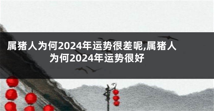 属猪人为何2024年运势很差呢,属猪人为何2024年运势很好