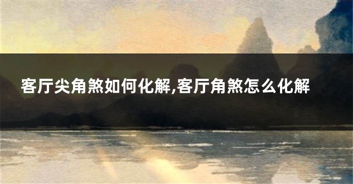 客厅尖角煞如何化解,客厅角煞怎么化解