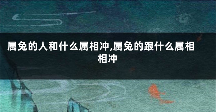 属兔的人和什么属相冲,属兔的跟什么属相相冲