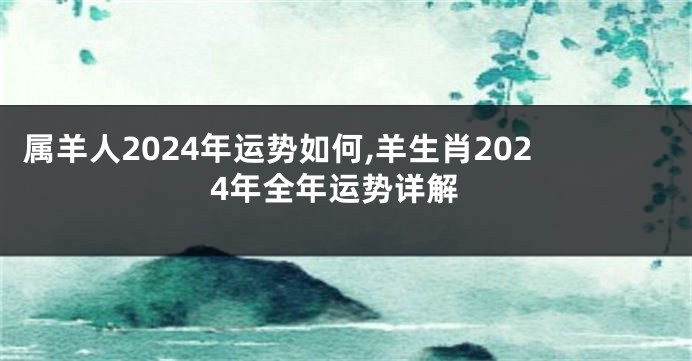 属羊人2024年运势如何,羊生肖2024年全年运势详解