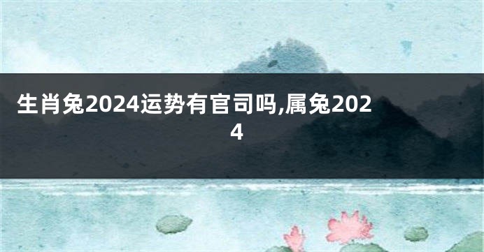 生肖兔2024运势有官司吗,属兔2024