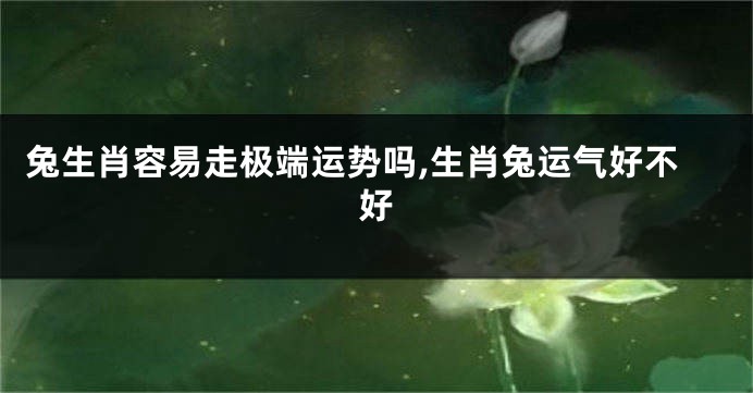 兔生肖容易走极端运势吗,生肖兔运气好不好