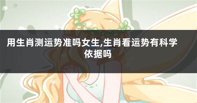 用生肖测运势准吗女生,生肖看运势有科学依据吗