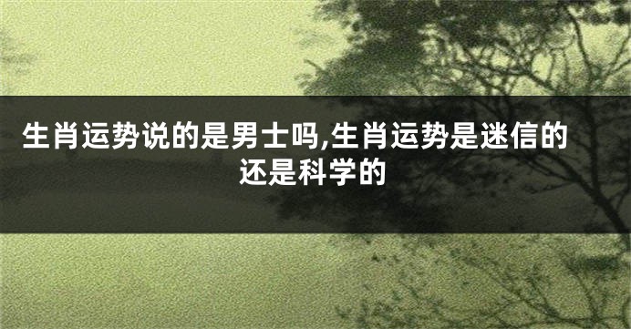 生肖运势说的是男士吗,生肖运势是迷信的还是科学的