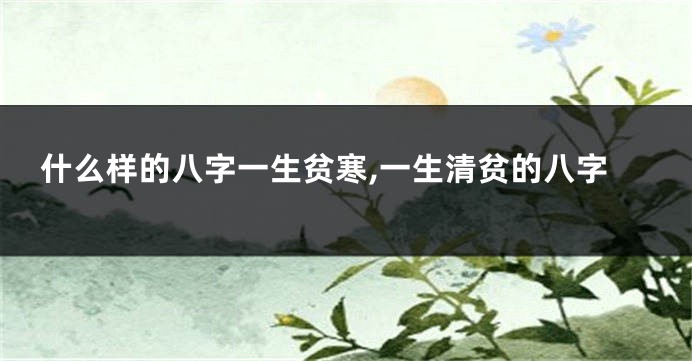 什么样的八字一生贫寒,一生清贫的八字