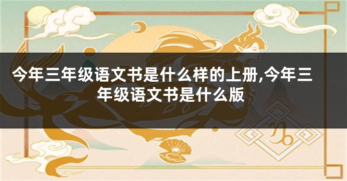 今年三年级语文书是什么样的上册,今年三年级语文书是什么版