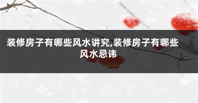 装修房子有哪些风水讲究,装修房子有哪些风水忌讳