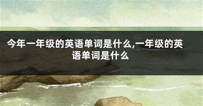 今年一年级的英语单词是什么,一年级的英语单词是什么