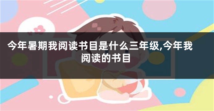 今年暑期我阅读书目是什么三年级,今年我阅读的书目