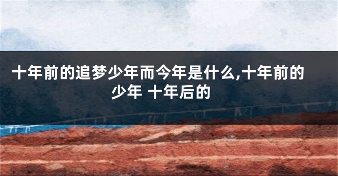 十年前的追梦少年而今年是什么,十年前的少年 十年后的