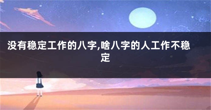 没有稳定工作的八字,啥八字的人工作不稳定