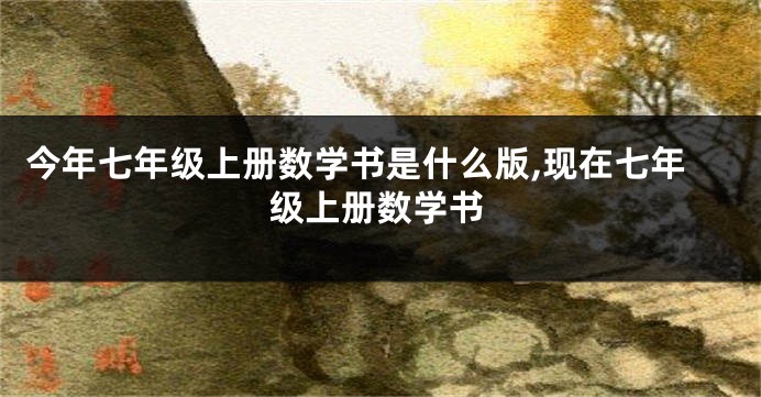 今年七年级上册数学书是什么版,现在七年级上册数学书