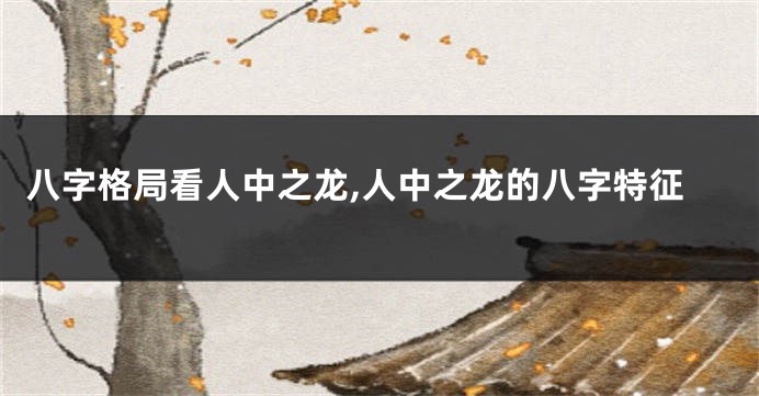 八字格局看人中之龙,人中之龙的八字特征