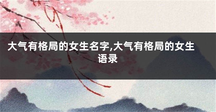 大气有格局的女生名字,大气有格局的女生语录