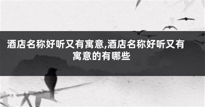 酒店名称好听又有寓意,酒店名称好听又有寓意的有哪些