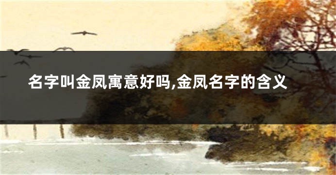 名字叫金凤寓意好吗,金凤名字的含义