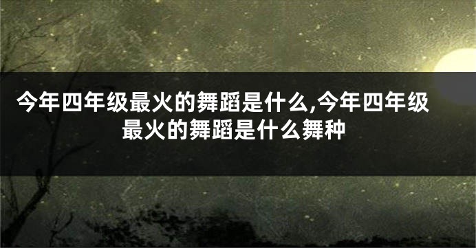 今年四年级最火的舞蹈是什么,今年四年级最火的舞蹈是什么舞种