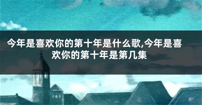 今年是喜欢你的第十年是什么歌,今年是喜欢你的第十年是第几集