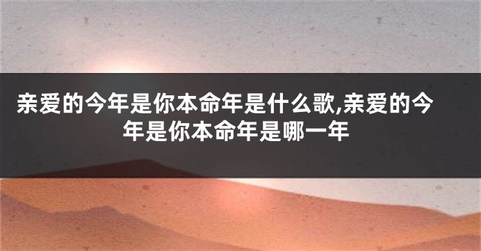 亲爱的今年是你本命年是什么歌,亲爱的今年是你本命年是哪一年