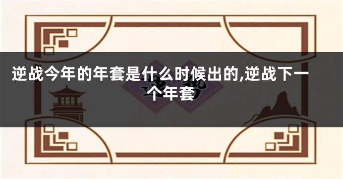 逆战今年的年套是什么时候出的,逆战下一个年套