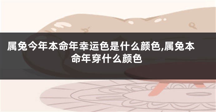 属兔今年本命年幸运色是什么颜色,属兔本命年穿什么颜色