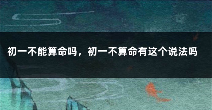 初一不能算命吗，初一不算命有这个说法吗