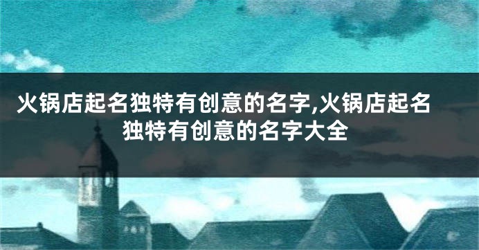 火锅店起名独特有创意的名字,火锅店起名独特有创意的名字大全