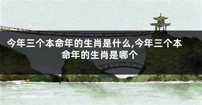 今年三个本命年的生肖是什么,今年三个本命年的生肖是哪个