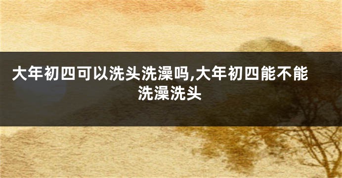 大年初四可以洗头洗澡吗,大年初四能不能洗澡洗头