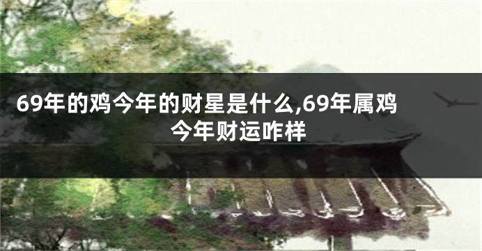 69年的鸡今年的财星是什么,69年属鸡今年财运咋样