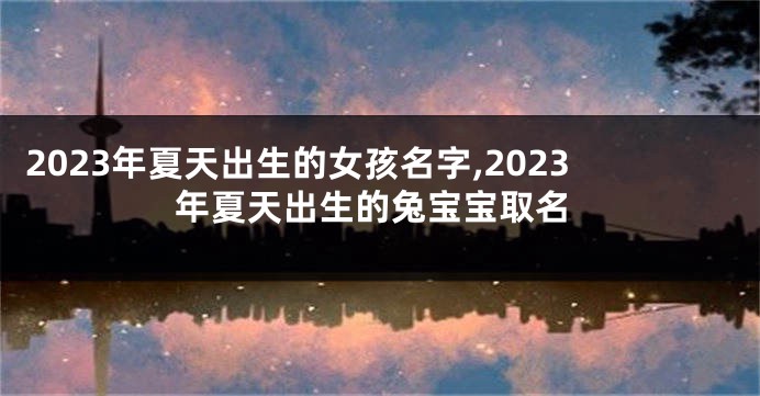 2023年夏天出生的女孩名字,2023年夏天出生的兔宝宝取名