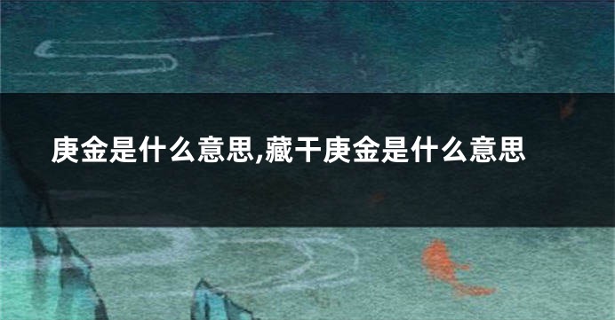 庚金是什么意思,藏干庚金是什么意思