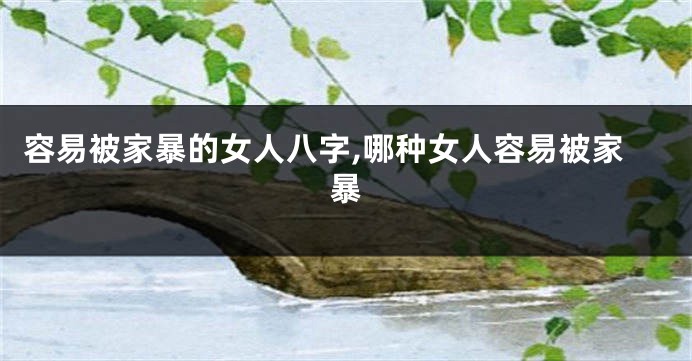 容易被家暴的女人八字,哪种女人容易被家暴