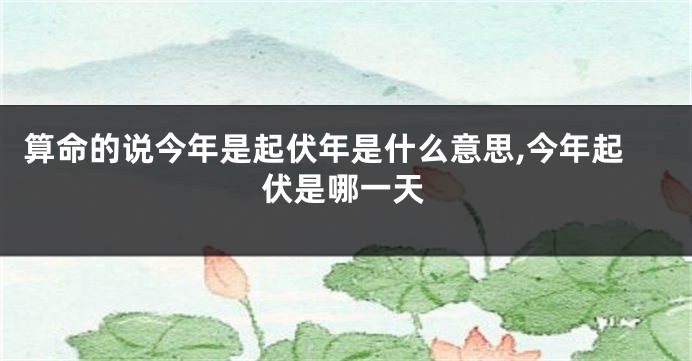 算命的说今年是起伏年是什么意思,今年起伏是哪一天