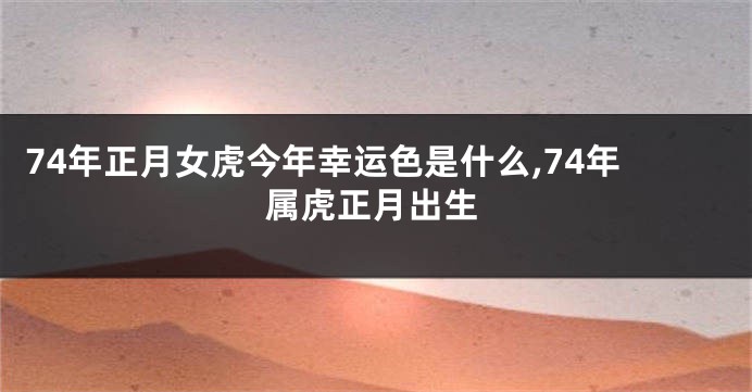 74年正月女虎今年幸运色是什么,74年属虎正月出生