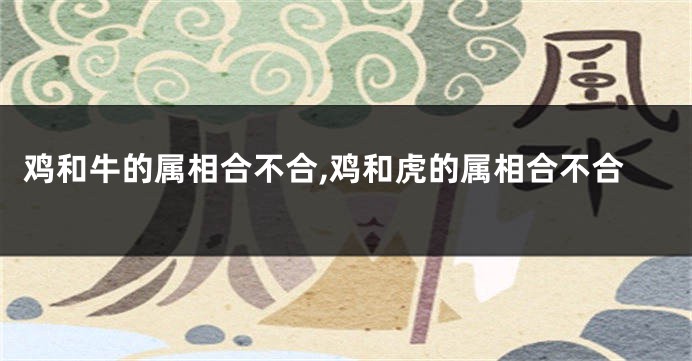 鸡和牛的属相合不合,鸡和虎的属相合不合