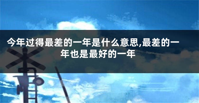 今年过得最差的一年是什么意思,最差的一年也是最好的一年