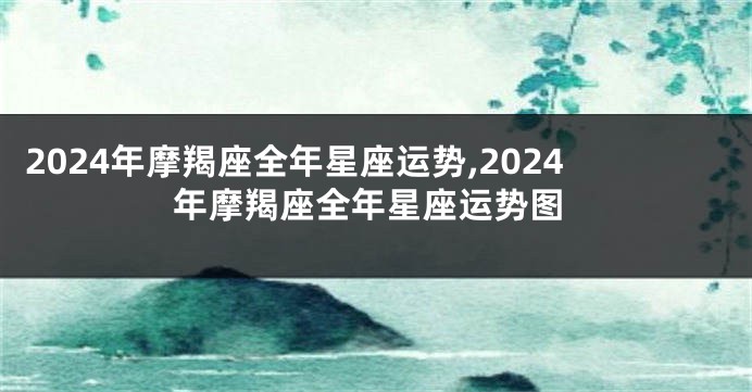 2024年摩羯座全年星座运势,2024年摩羯座全年星座运势图