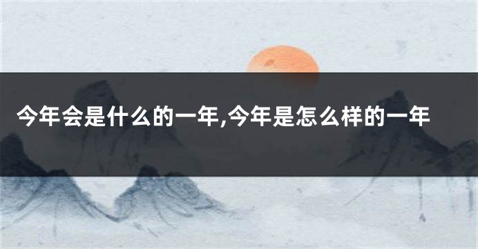 今年会是什么的一年,今年是怎么样的一年