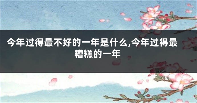 今年过得最不好的一年是什么,今年过得最糟糕的一年